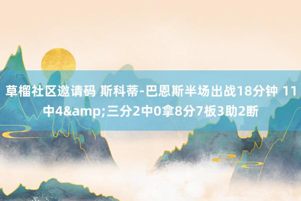 草榴社区邀请码 斯科蒂-巴恩斯半场出战18分钟 11中4&三分2中0拿8分7板3助2断