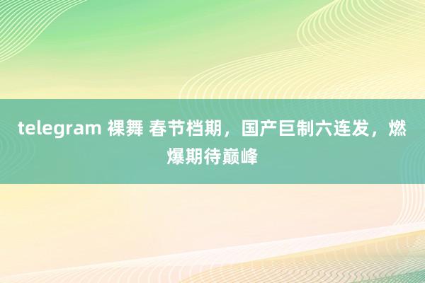 telegram 裸舞 春节档期，国产巨制六连发，燃爆期待巅峰