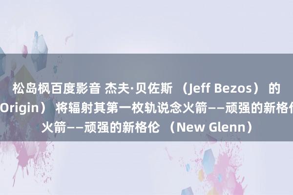 松岛枫百度影音 杰夫·贝佐斯 （Jeff Bezos） 的蓝色发祥 （Blue Origin） 将辐射其第一枚轨说念火箭——顽强的新格伦 （New Glenn）