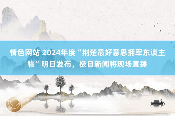 情色网站 2024年度“荆楚最好意思拥军东谈主物”明日发布，极目新闻将现场直播