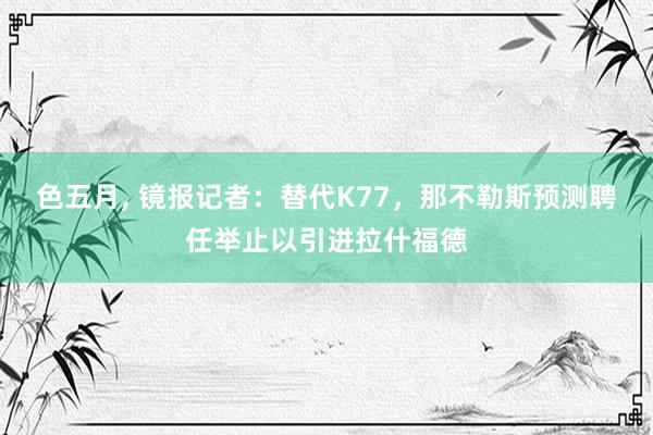 色五月， 镜报记者：替代K77，那不勒斯预测聘任举止以引进拉什福德