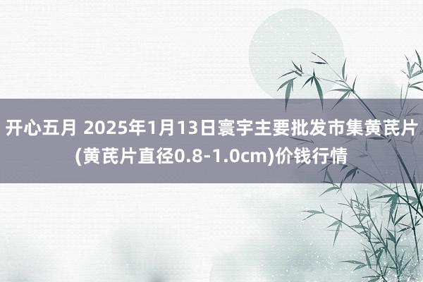 开心五月 2025年1月13日寰宇主要批发市集黄芪片(黄芪片直径0.8-1.0cm)价钱行情