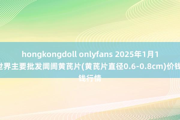 hongkongdoll onlyfans 2025年1月13日世界主要批发阛阓黄芪片(黄芪片直径0.6-0.8cm)价钱行情