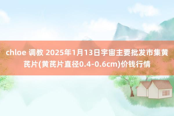 chloe 调教 2025年1月13日宇宙主要批发市集黄芪片(黄芪片直径0.4-0.6cm)价钱行情