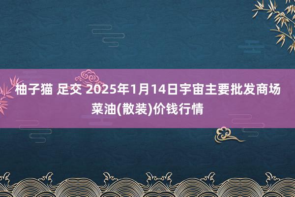 柚子猫 足交 2025年1月14日宇宙主要批发商场菜油(散装)价钱行情