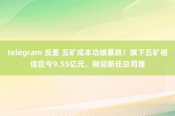 telegram 反差 五矿成本功绩暴跌！旗下五矿相信巨亏9.55亿元，刚迎新任总司理