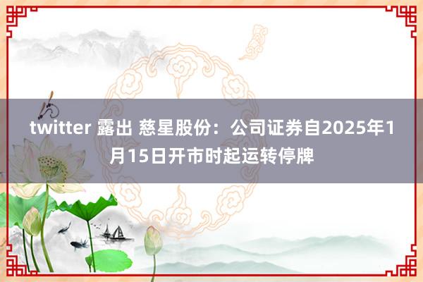 twitter 露出 慈星股份：公司证券自2025年1月15日开市时起运转停牌