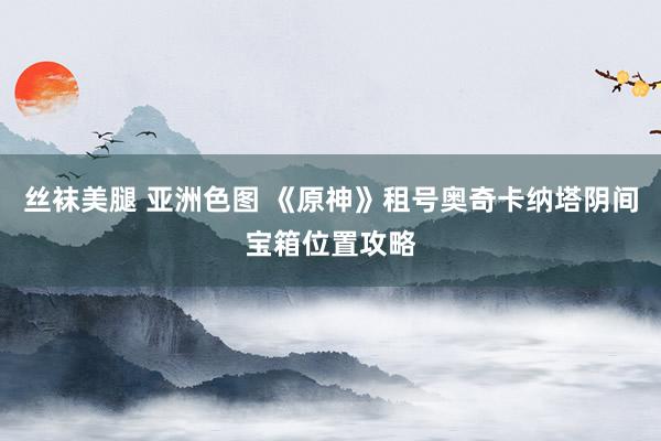 丝袜美腿 亚洲色图 《原神》租号奥奇卡纳塔阴间宝箱位置攻略