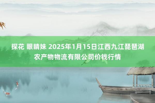 探花 眼睛妹 2025年1月15日江西九江琵琶湖农产物物流有限公司价钱行情