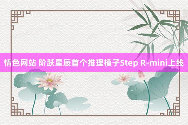 情色网站 阶跃星辰首个推理模子Step R-mini上线