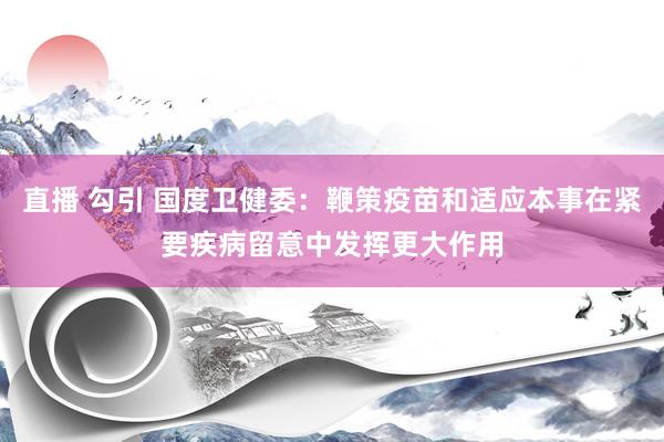 直播 勾引 国度卫健委：鞭策疫苗和适应本事在紧要疾病留意中发挥更大作用