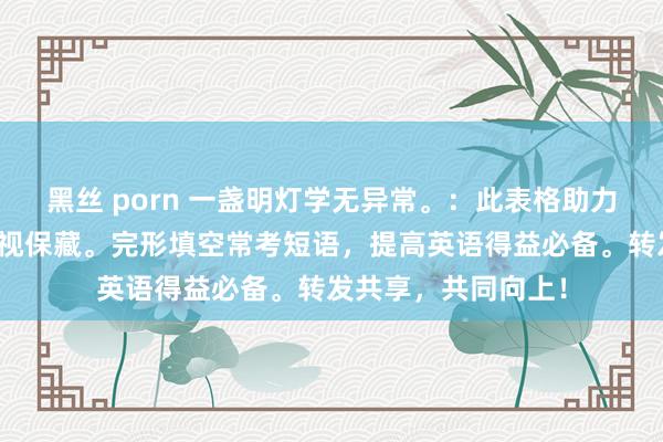 黑丝 porn 一盏明灯学无异常。：此表格助力孩子英语学习，忽视保藏。完形填空常考短语，提高英语得益必备。转发共享，共同向上！