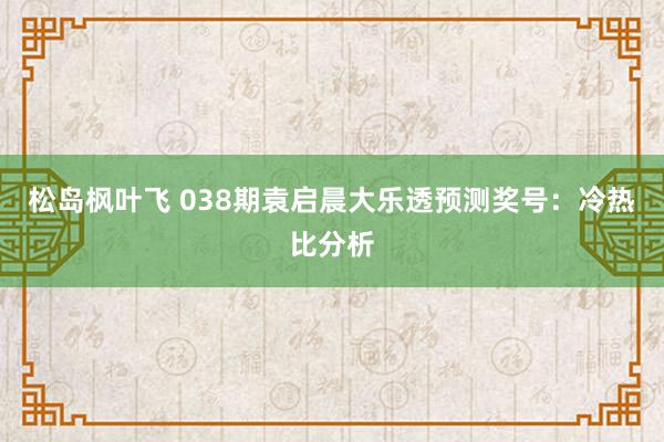 松岛枫叶飞 038期袁启晨大乐透预测奖号：冷热比分析