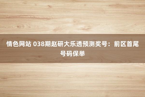 情色网站 038期赵研大乐透预测奖号：前区首尾号码保举