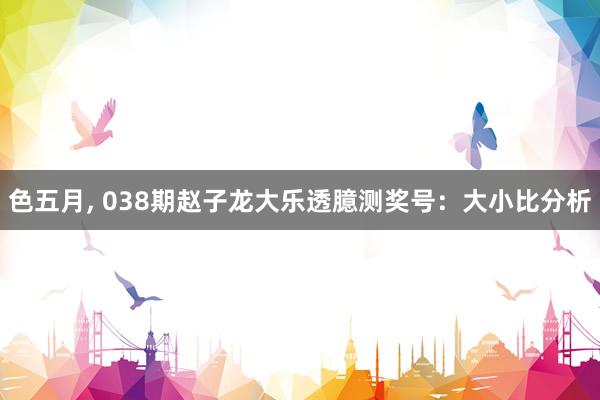 色五月, 038期赵子龙大乐透臆测奖号：大小比分析